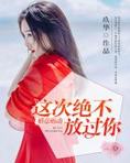 婚意萌动这次绝不放过你全文阅读
